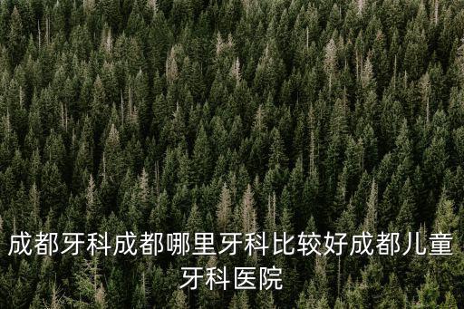 成都牙科成都哪里牙科比較好成都兒童牙科醫院
