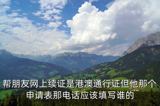 東莞港澳通行證電話是多少，幫朋友網(wǎng)上續(xù)證是港澳通行證但他那個(gè)申請(qǐng)表那電話應(yīng)該填寫誰的