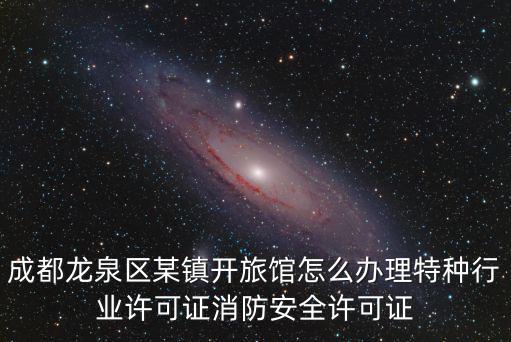 成都龍泉區某鎮開旅館怎么辦理特種行業許可證消防安全許可證