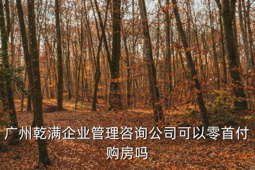 廣州零首付購房，廣州乾滿企業(yè)管理咨詢公司可以零首付購房嗎