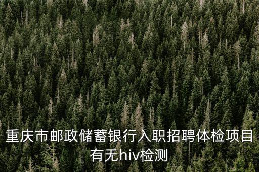重慶市郵政儲蓄銀行入職招聘體檢項目有無hiv檢測