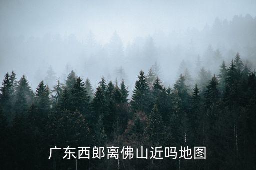 廣東西郎離佛山近嗎地圖