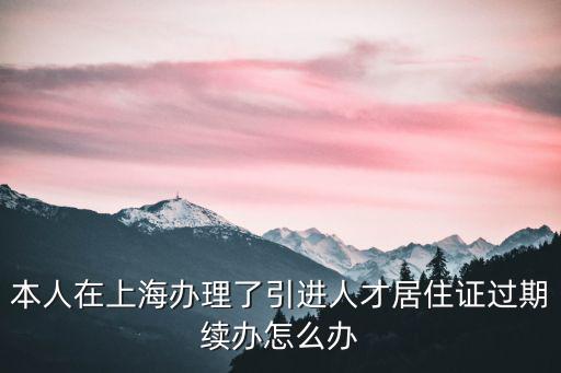 本人在上海辦理了引進人才居住證過期續辦怎么辦