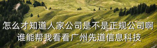 怎么才知道人家公司是不是正規(guī)公司啊 誰能幫我看看廣州先道信息科技