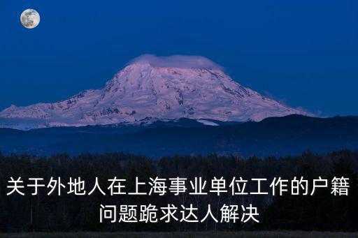 上海市人事局戶籍，關(guān)于外地人在上海事業(yè)單位工作的戶籍問(wèn)題跪求達(dá)人解決