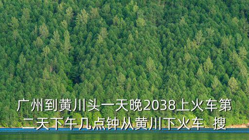 廣州至黃川列車，廣州到黃川頭一天晚2038上火車第二天下午幾點鐘從黃川下火車  搜