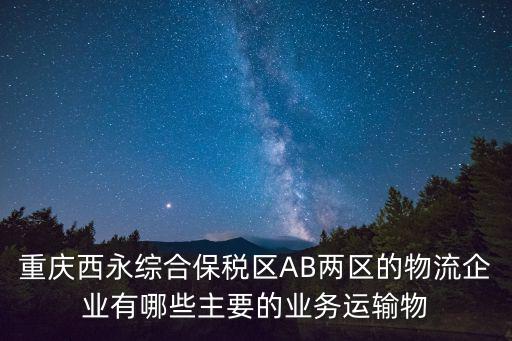 重慶西永綜合保稅區AB兩區的物流企業有哪些主要的業務運輸物