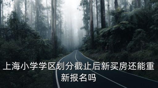 上海市小學(xué)體育改革，上海小學(xué)學(xué)區(qū)劃分截止后新買房還能重新報(bào)名嗎