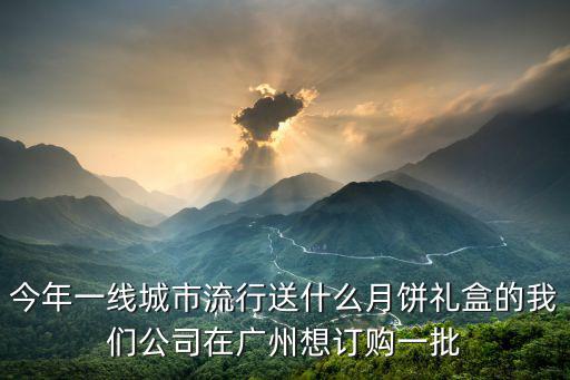 今年一線城市流行送什么月餅禮盒的我們公司在廣州想訂購一批