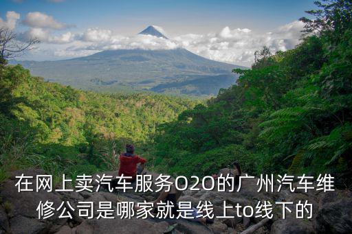 在網上賣汽車服務O2O的廣州汽車維修公司是哪家就是線上to線下的