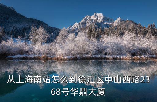 從上海南站怎么到徐匯區中山西路2368號華鼎大廈