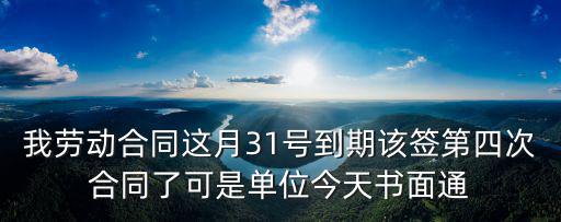 我勞動(dòng)合同這月31號(hào)到期該簽第四次合同了可是單位今天書(shū)面通