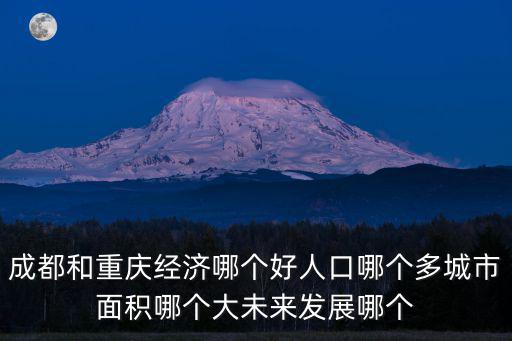 成都和重慶經濟哪個好人口哪個多城市面積哪個大未來發展哪個