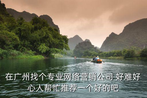 在廣州找個專業網絡營銷公司 好難好心人幫忙推薦一個好的吧