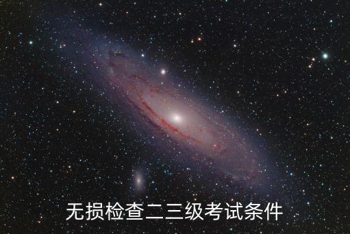 無損檢查二三級考試條件