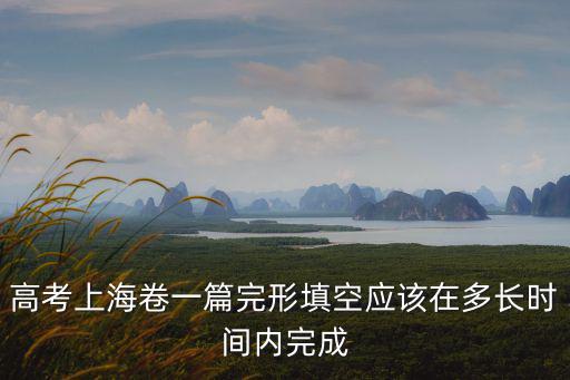 高考上海卷一篇完形填空應(yīng)該在多長(zhǎng)時(shí)間內(nèi)完成