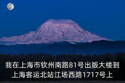 我在上海市欽州南路81號(hào)出版大樓到上海客運(yùn)北站江場(chǎng)西路1717號(hào)上