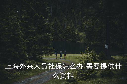 上海市外來人口社保，上海社保外地人怎么辦理