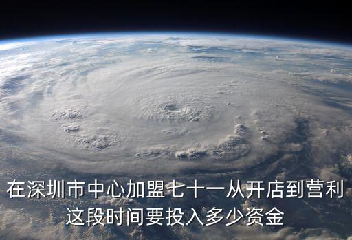 在深圳市中心加盟七十一從開店到營利這段時間要投入多少資金
