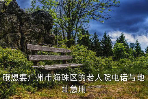 硪想要廣州市海珠區(qū)的老人院電話與地址急用