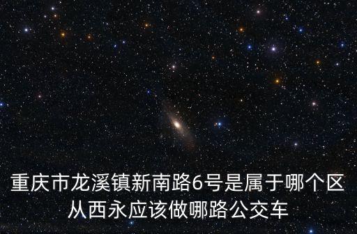重慶市龍溪鎮新南路6號是屬于哪個區從西永應該做哪路公交車