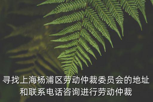 尋找上海楊浦區(qū)勞動仲裁委員會的地址和聯(lián)系電話咨詢進行勞動仲裁