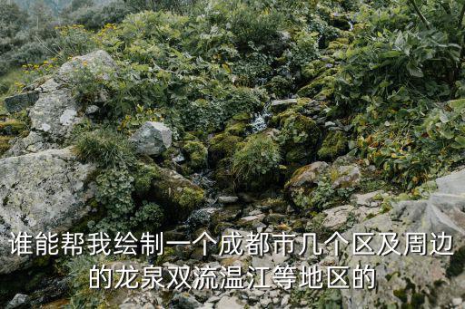 誰能幫我繪制一個成都市幾個區及周邊的龍泉雙流溫江等地區的