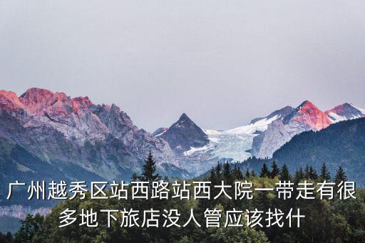 廣州越秀區(qū)站西路站西大院一帶走有很多地下旅店沒(méi)人管應(yīng)該找什
