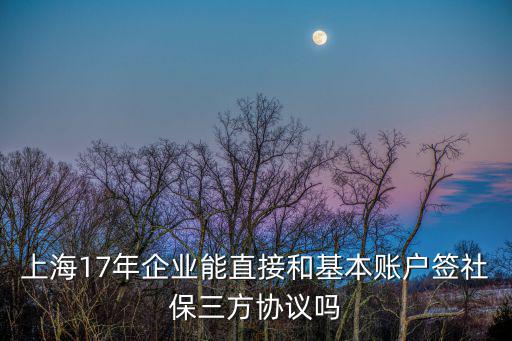 上海市三方扣款協(xié)議，上海17年企業(yè)能直接和基本賬戶簽社保三方協(xié)議嗎