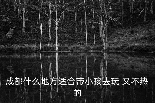 成都市區(qū)適合孩子玩耍，成都哪里有適合小孩子玩的地方放假了想帶兒子去玩男孩四歲推