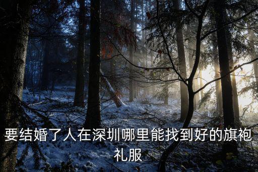 要結(jié)婚了人在深圳哪里能找到好的旗袍禮服