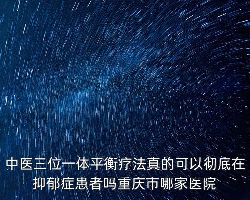中醫(yī)三位一體平衡療法真的可以徹底在抑郁癥患者嗎重慶市哪家醫(yī)院