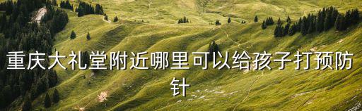 重慶大禮堂附近哪里可以給孩子打預防針