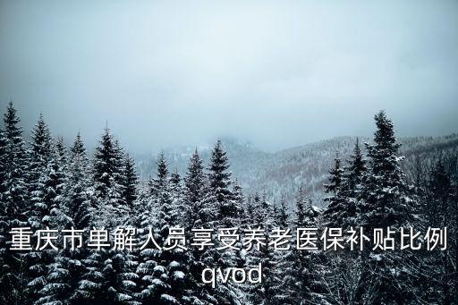 重慶市單解人員享受養(yǎng)老醫(yī)保補(bǔ)貼比例 qvod