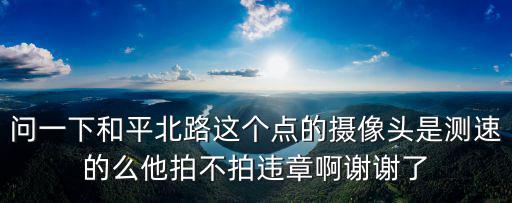 問一下和平北路這個點的攝像頭是測速的么他拍不拍違章啊謝謝了
