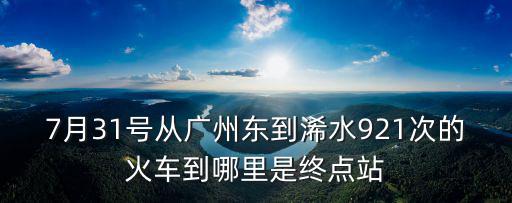 廣州到浠水，7月31號(hào)從廣州東到浠水921次的火車到哪里是終點(diǎn)站