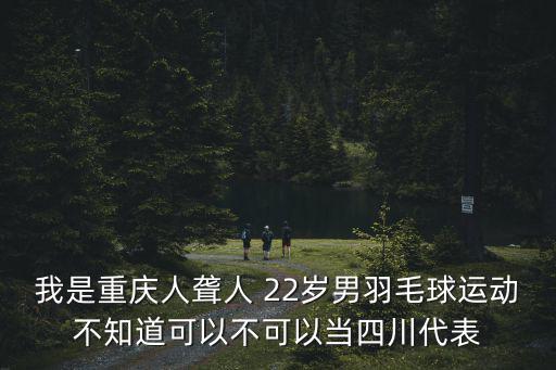我是重慶人聾人 22歲男羽毛球運動不知道可以不可以當四川代表