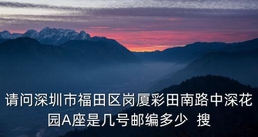請問深圳市福田區崗廈彩田南路中深花園A座是幾號郵編多少  搜