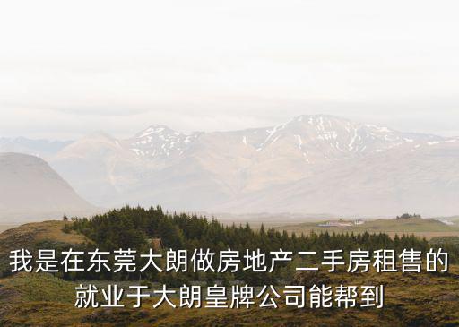 我是在東莞大朗做房地產二手房租售的就業于大朗皇牌公司能幫到