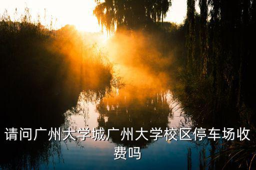 請問廣州大學(xué)城廣州大學(xué)校區(qū)停車場收費(fèi)嗎