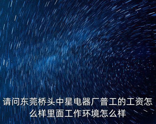 請問東莞橋頭中星電器廠普工的工資怎么樣里面工作環境怎么樣