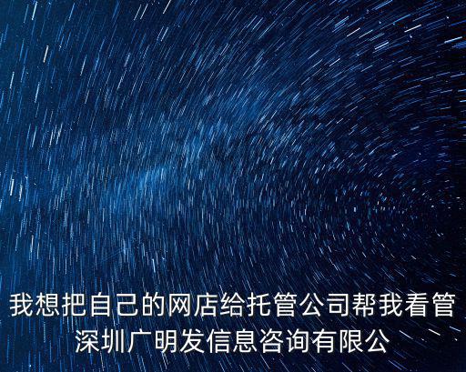 深圳市飄發實業有限公司，我想把自己的網店給托管公司幫我看管深圳廣明發信息咨詢有限公