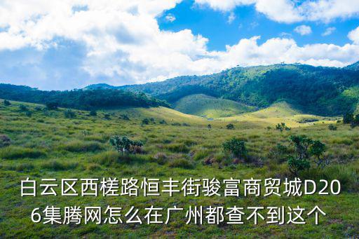 白云區(qū)西槎路恒豐街駿富商貿(mào)城D206集騰網(wǎng)怎么在廣州都查不到這個