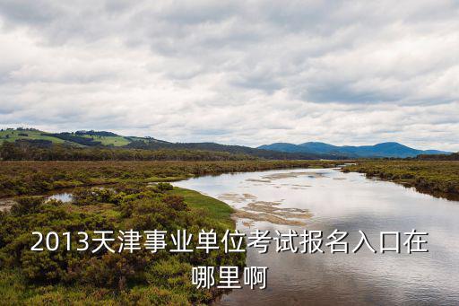 天津市北辰區(qū)事業(yè)編報名入口，2013天津事業(yè)單位考試報名時間 報名入口在哪里報名