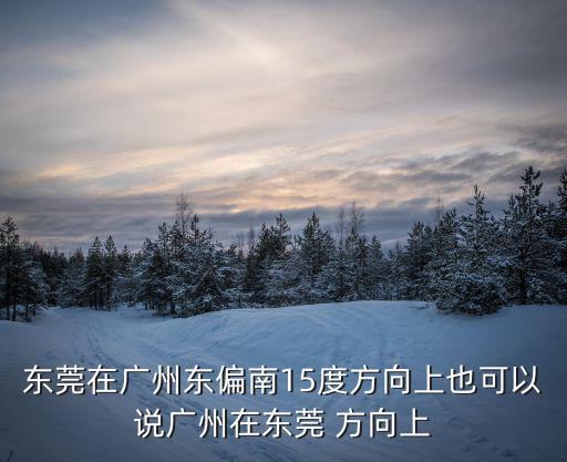 東莞在廣州東偏南15度方向上也可以說廣州在東莞 方向上