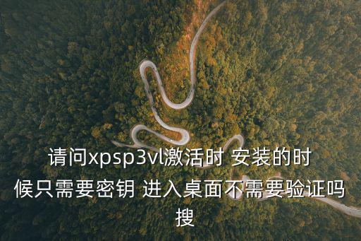 請(qǐng)問xpsp3vl激活時(shí) 安裝的時(shí)候只需要密鑰 進(jìn)入桌面不需要驗(yàn)證嗎  搜