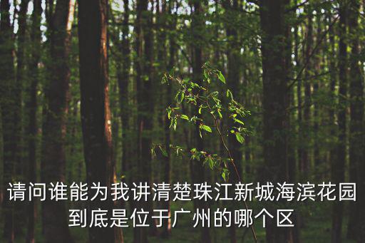 請問誰能為我講清楚珠江新城海濱花園到底是位于廣州的哪個區