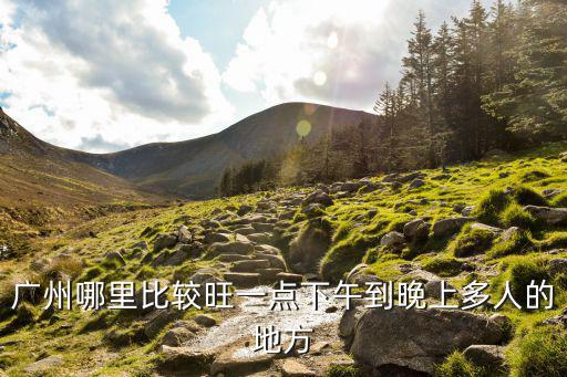 廣州哪里比較旺一點下午到晚上多人的地方