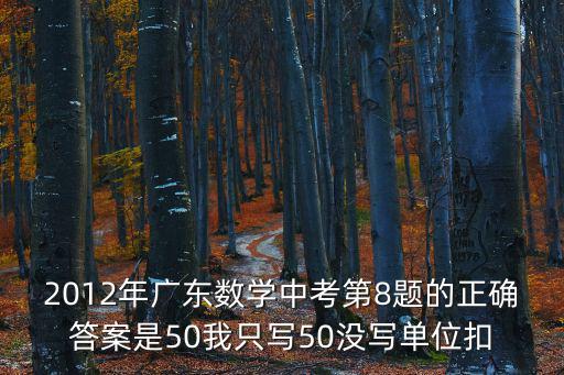 2012年廣東數(shù)學(xué)中考第8題的正確答案是50我只寫50沒(méi)寫單位扣