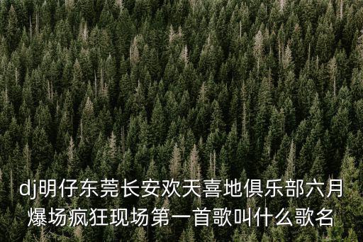 dj明仔東莞長安歡天喜地俱樂部六月爆場瘋狂現(xiàn)場第一首歌叫什么歌名